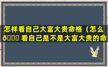 怎样看自己大富大贵命格（怎么 🐟 看自己是不是大富大贵的命）